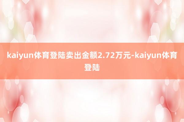 kaiyun体育登陆卖出金额2.72万元-kaiyun体育登陆