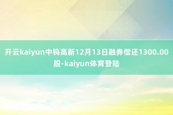 开云kaiyun中钨高新12月13日融券偿还1300.00股-kaiyun体育登陆