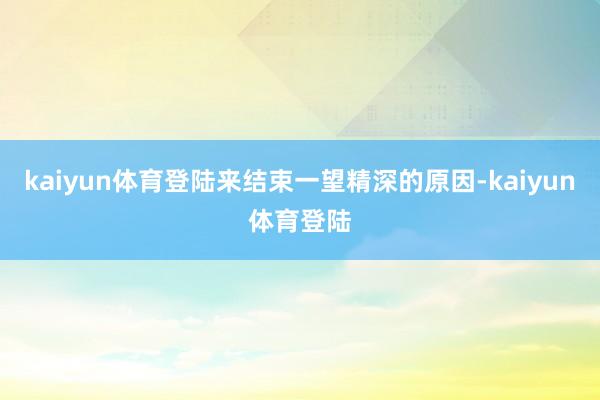 kaiyun体育登陆来结束一望精深的原因-kaiyun体育登陆