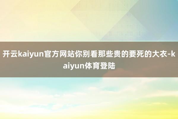 开云kaiyun官方网站你别看那些贵的要死的大衣-kaiyun体育登陆