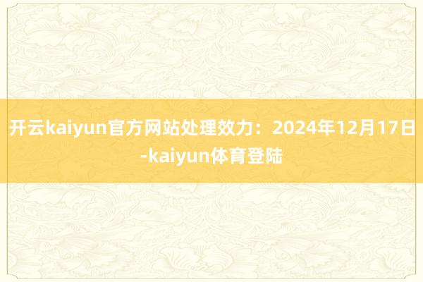 开云kaiyun官方网站处理效力：2024年12月17日-kaiyun体育登陆