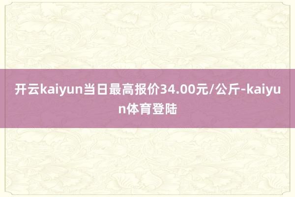 开云kaiyun当日最高报价34.00元/公斤-kaiyun体育登陆