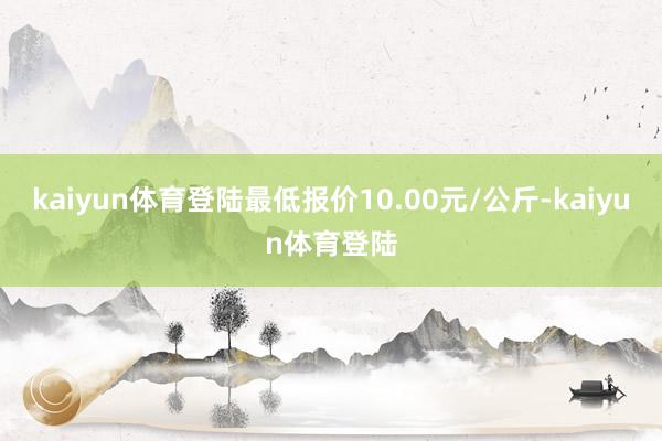 kaiyun体育登陆最低报价10.00元/公斤-kaiyun体育登陆