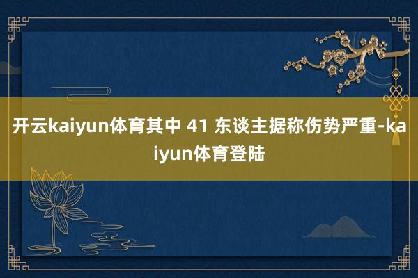 开云kaiyun体育其中 41 东谈主据称伤势严重-kaiyun体育登陆