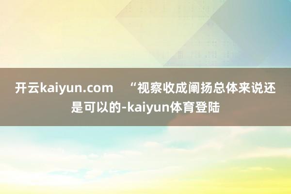 开云kaiyun.com    “视察收成阐扬总体来说还是可以的-kaiyun体育登陆