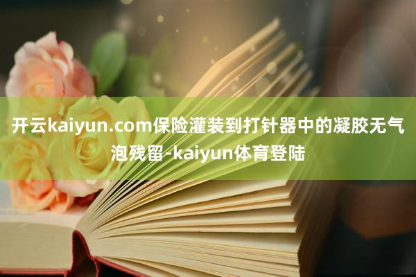 开云kaiyun.com保险灌装到打针器中的凝胶无气泡残留-kaiyun体育登陆