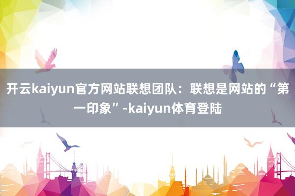 开云kaiyun官方网站联想团队：联想是网站的“第一印象”-kaiyun体育登陆