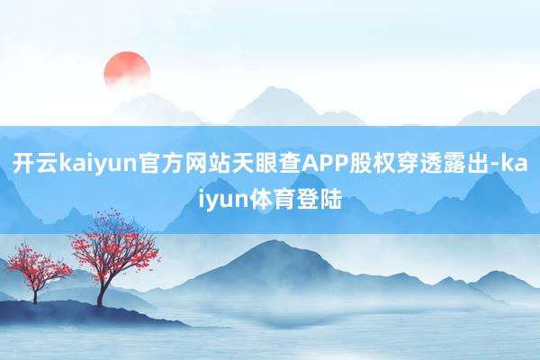 开云kaiyun官方网站天眼查APP股权穿透露出-kaiyun体育登陆