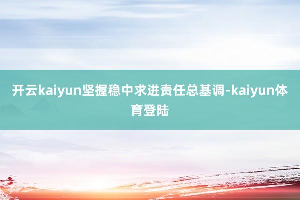 开云kaiyun坚握稳中求进责任总基调-kaiyun体育登陆