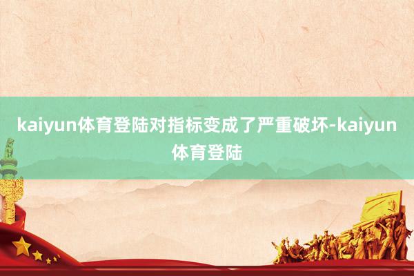 kaiyun体育登陆对指标变成了严重破坏-kaiyun体育登陆
