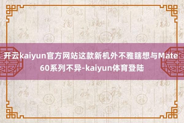 开云kaiyun官方网站这款新机外不雅瞎想与Mate 60系列不异-kaiyun体育登陆
