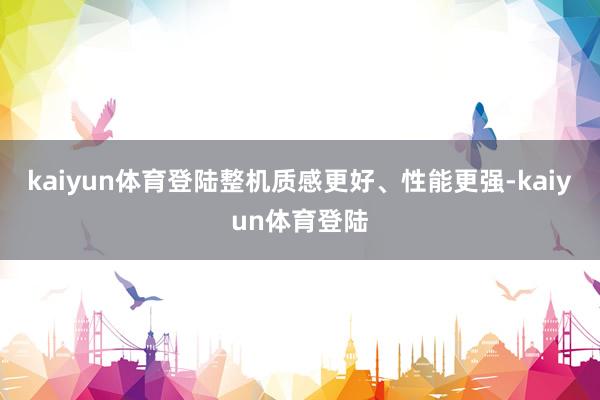 kaiyun体育登陆整机质感更好、性能更强-kaiyun体育登陆