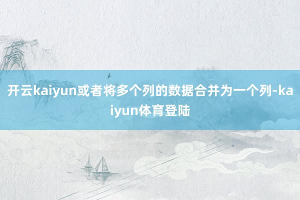 开云kaiyun或者将多个列的数据合并为一个列-kaiyun体育登陆