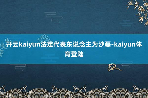 开云kaiyun法定代表东说念主为沙磊-kaiyun体育登陆