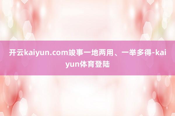 开云kaiyun.com竣事一地两用、一举多得-kaiyun体育登陆