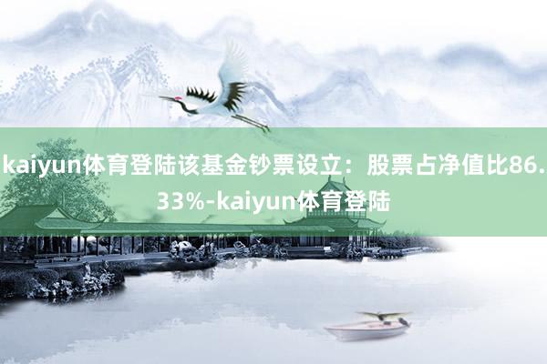 kaiyun体育登陆该基金钞票设立：股票占净值比86.33%-kaiyun体育登陆