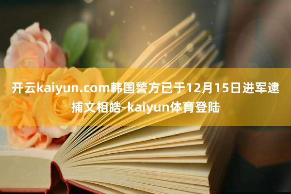 开云kaiyun.com韩国警方已于12月15日进军逮捕文相皓-kaiyun体育登陆