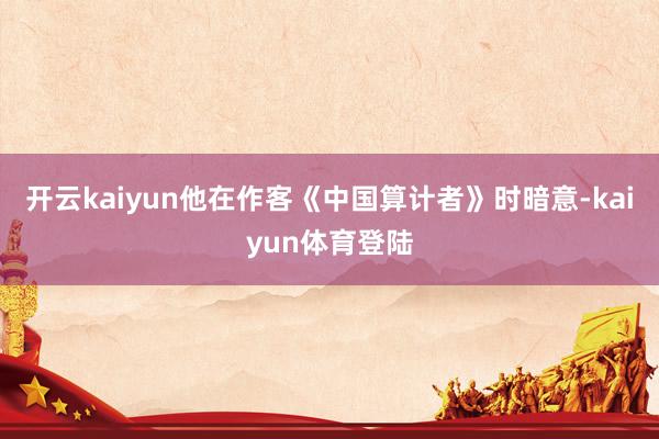 开云kaiyun他在作客《中国算计者》时暗意-kaiyun体育登陆