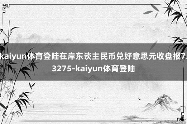 kaiyun体育登陆在岸东谈主民币兑好意思元收盘报7.3275-kaiyun体育登陆