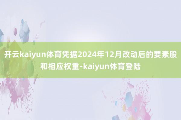 开云kaiyun体育凭据2024年12月改动后的要素股和相应权重-kaiyun体育登陆