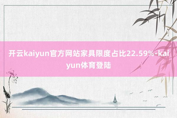 开云kaiyun官方网站家具限度占比22.59%-kaiyun体育登陆