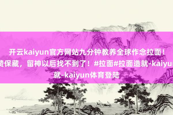 开云kaiyun官方网站九分钟教养全球作念拉面！一定重心赞保藏，留神以后找不到了！#拉面#拉面造就-kaiyun体育登陆