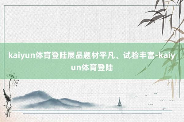 kaiyun体育登陆展品题材平凡、试验丰富-kaiyun体育登陆