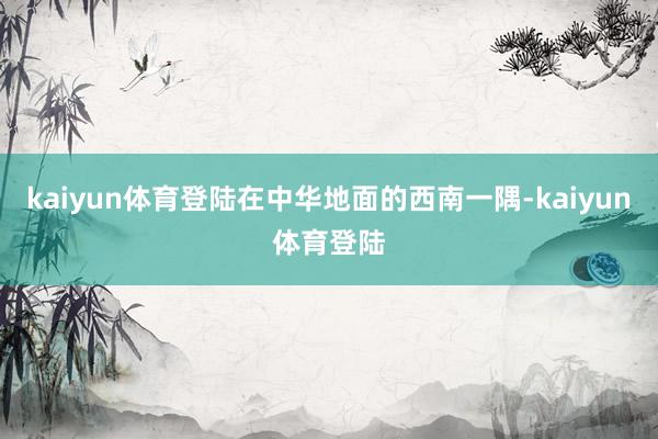 kaiyun体育登陆在中华地面的西南一隅-kaiyun体育登陆