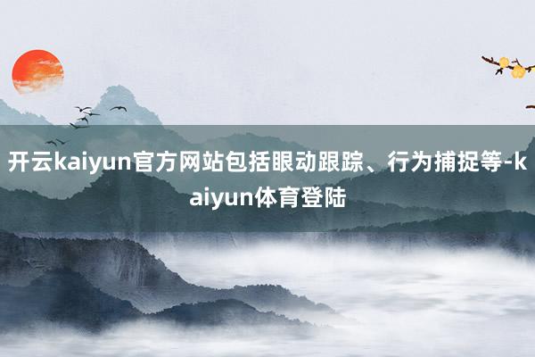 开云kaiyun官方网站包括眼动跟踪、行为捕捉等-kaiyun体育登陆