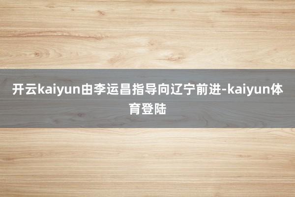 开云kaiyun由李运昌指导向辽宁前进-kaiyun体育登陆