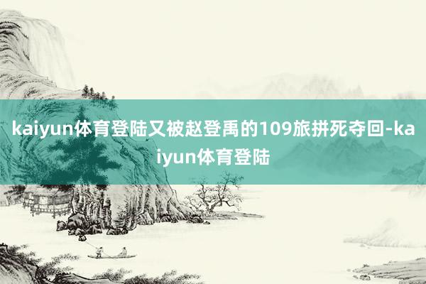 kaiyun体育登陆又被赵登禹的109旅拼死夺回-kaiyun体育登陆