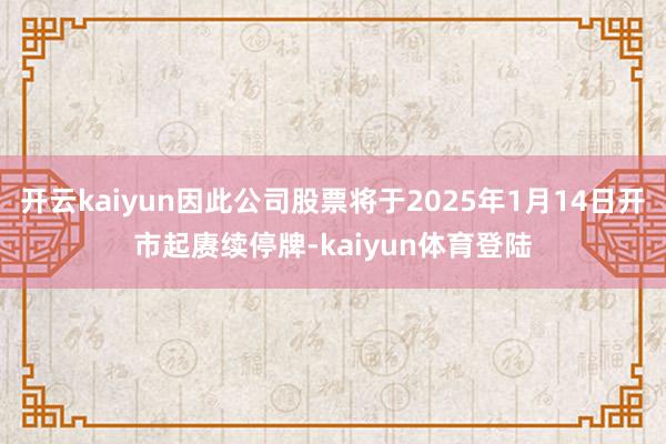 开云kaiyun因此公司股票将于2025年1月14日开市起赓续停牌-kaiyun体育登陆