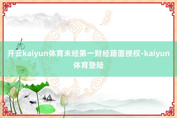 开云kaiyun体育未经第一财经籍面授权-kaiyun体育登陆