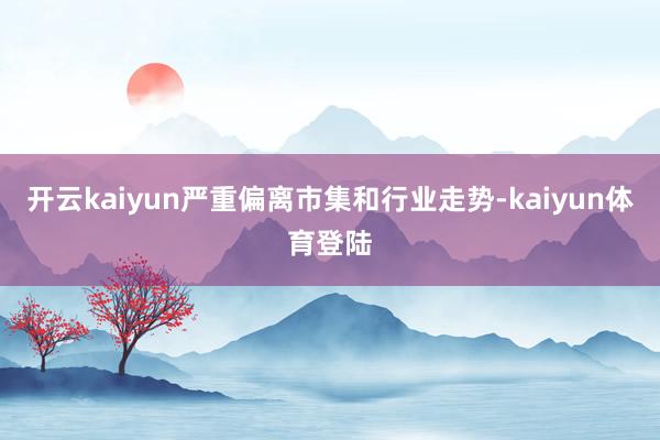开云kaiyun严重偏离市集和行业走势-kaiyun体育登陆