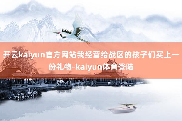 开云kaiyun官方网站我经营给战区的孩子们买上一份礼物-kaiyun体育登陆