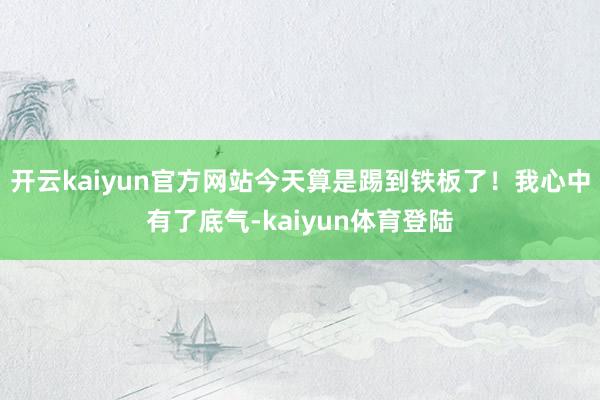 开云kaiyun官方网站今天算是踢到铁板了！我心中有了底气-kaiyun体育登陆