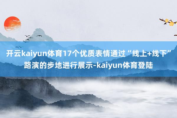 开云kaiyun体育17个优质表情通过“线上+线下”路演的步地进行展示-kaiyun体育登陆