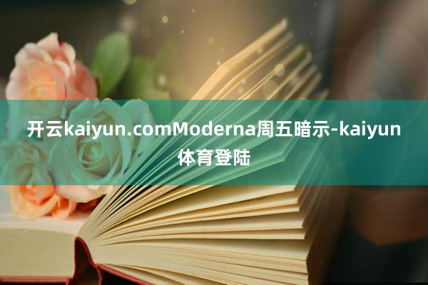 开云kaiyun.com　　Moderna周五暗示-kaiyun体育登陆