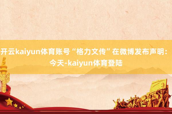 开云kaiyun体育账号“格力文传”在微博发布声明：　　今天-kaiyun体育登陆