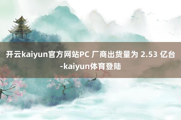 开云kaiyun官方网站PC 厂商出货量为 2.53 亿台-kaiyun体育登陆