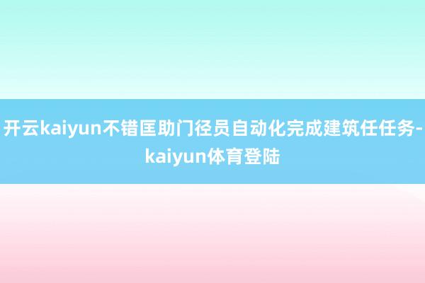 开云kaiyun不错匡助门径员自动化完成建筑任任务-kaiyun体育登陆