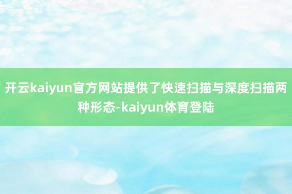 开云kaiyun官方网站提供了快速扫描与深度扫描两种形态-kaiyun体育登陆