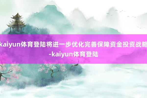 kaiyun体育登陆将进一步优化完善保障资金投资战略-kaiyun体育登陆