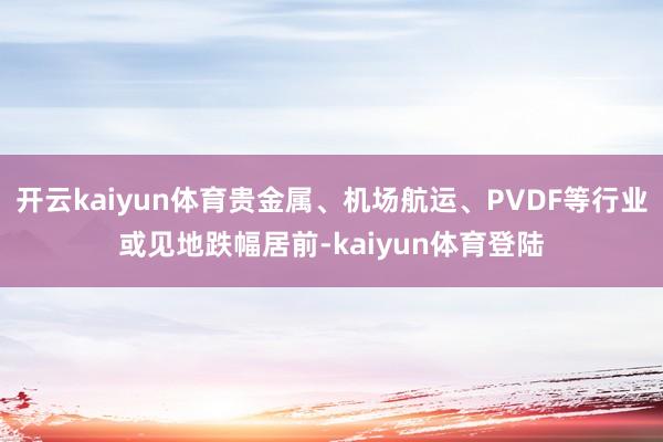 开云kaiyun体育贵金属、机场航运、PVDF等行业或见地跌幅居前-kaiyun体育登陆