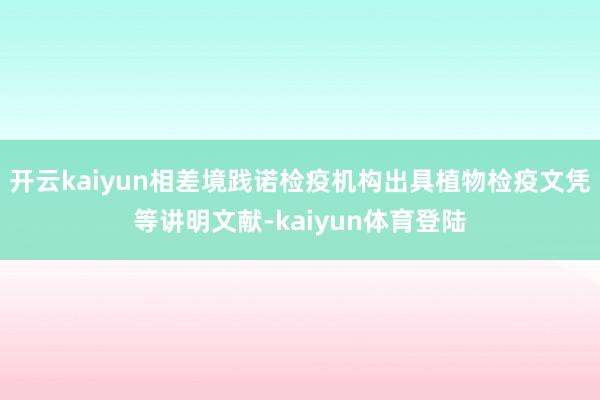 开云kaiyun相差境践诺检疫机构出具植物检疫文凭等讲明文献-kaiyun体育登陆