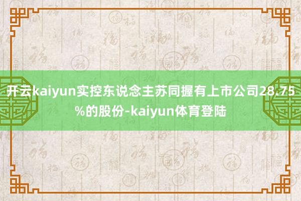 开云kaiyun实控东说念主苏同握有上市公司28.75%的股份-kaiyun体育登陆