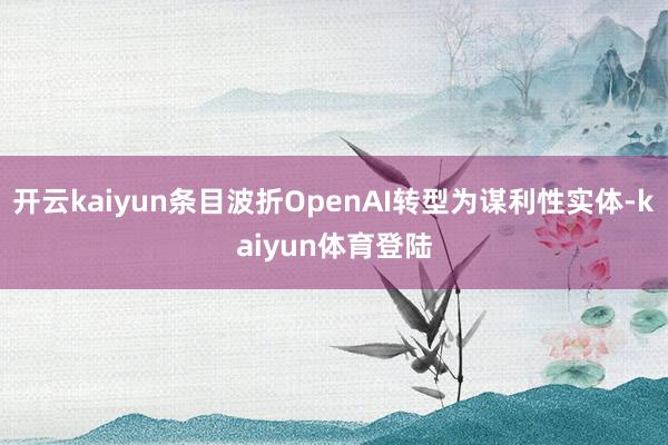 开云kaiyun条目波折OpenAI转型为谋利性实体-kaiyun体育登陆