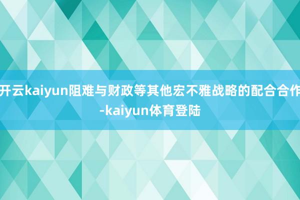 开云kaiyun阻难与财政等其他宏不雅战略的配合合作-kaiyun体育登陆