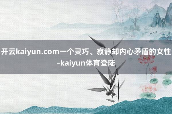 开云kaiyun.com一个灵巧、寂静却内心矛盾的女性-kaiyun体育登陆
