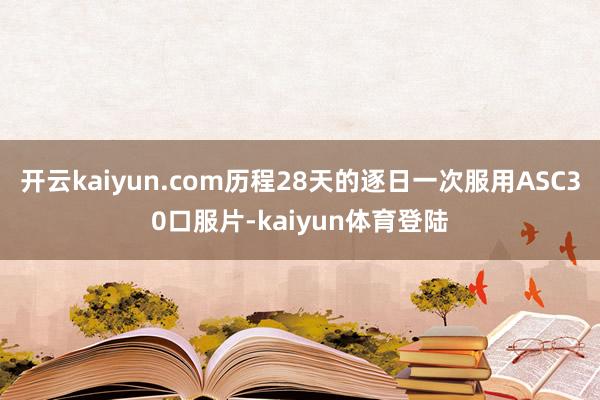 开云kaiyun.com历程28天的逐日一次服用ASC30口服片-kaiyun体育登陆